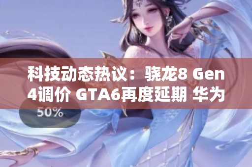 科技动态热议：骁龙8 Gen4调价 GTA6再度延期 华为苹果新消息曝光