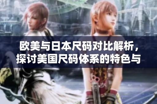欧美与日本尺码对比解析，探讨美国尺码体系的特色与差异