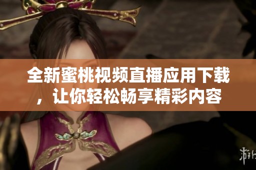 全新蜜桃视频直播应用下载，让你轻松畅享精彩内容