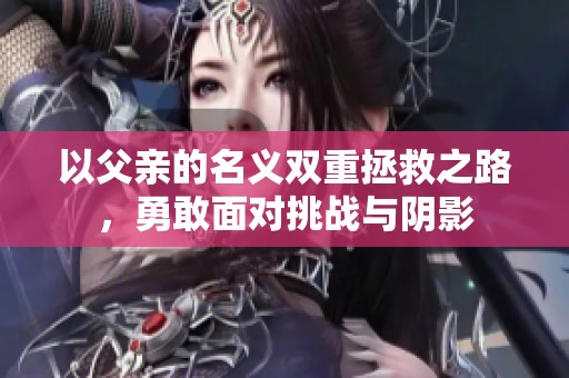 以父亲的名义双重拯救之路，勇敢面对挑战与阴影