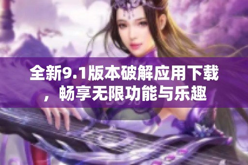 全新9.1版本破解应用下载，畅享无限功能与乐趣