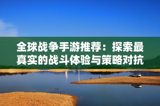 全球战争手游推荐：探索最真实的战斗体验与策略对抗