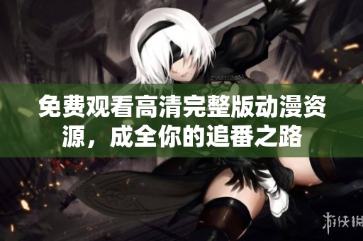 免费观看高清完整版动漫资源，成全你的追番之路