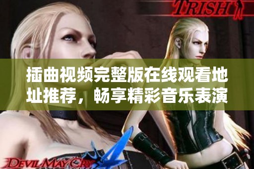插曲视频完整版在线观看地址推荐，畅享精彩音乐表演