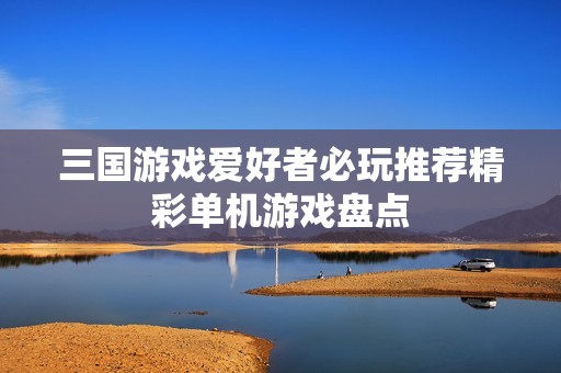 三国游戏爱好者必玩推荐精彩单机游戏盘点