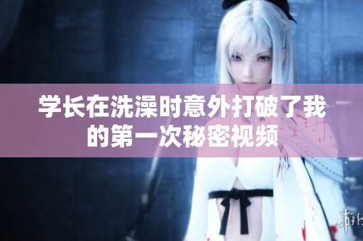 学长在洗澡时意外打破了我的第一次秘密视频