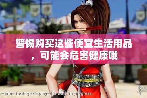 警惕购买这些便宜生活用品，可能会危害健康哦
