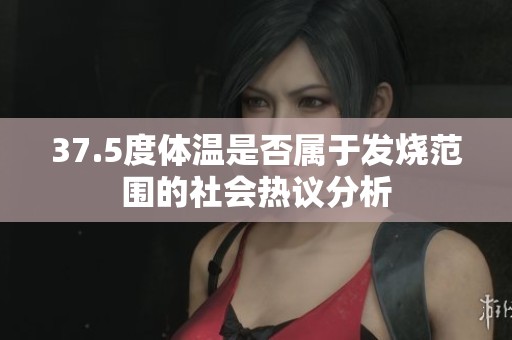 37.5度体温是否属于发烧范围的社会热议分析
