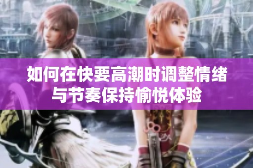 如何在快要高潮时调整情绪与节奏保持愉悦体验