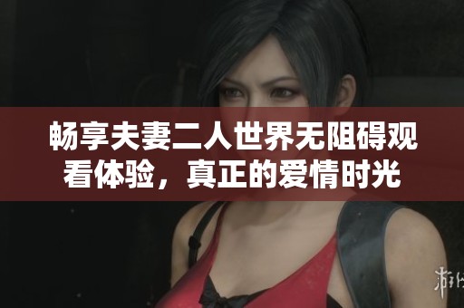 畅享夫妻二人世界无阻碍观看体验，真正的爱情时光