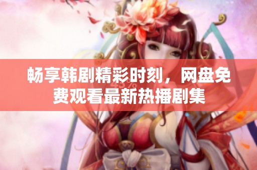 畅享韩剧精彩时刻，网盘免费观看最新热播剧集