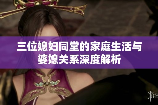 三位媳妇同堂的家庭生活与婆媳关系深度解析