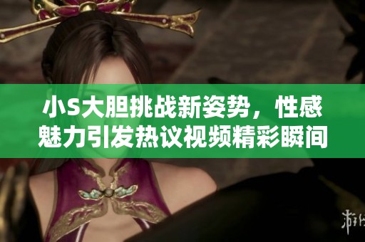 小S大胆挑战新姿势，性感魅力引发热议视频精彩瞬间