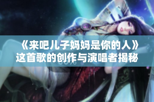 《来吧儿子妈妈是你的人》这首歌的创作与演唱者揭秘