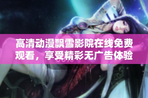 高清动漫飘雪影院在线免费观看，享受精彩无广告体验
