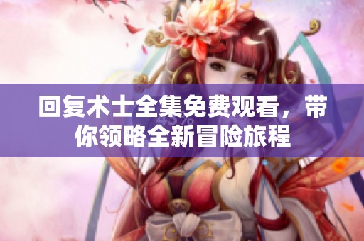 回复术士全集免费观看，带你领略全新冒险旅程