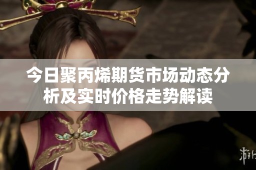 今日聚丙烯期货市场动态分析及实时价格走势解读