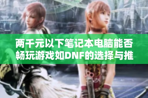 两千元以下笔记本电脑能否畅玩游戏如DNF的选择与推荐