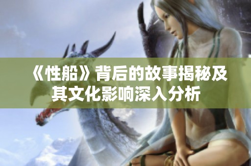 《性船》背后的故事揭秘及其文化影响深入分析