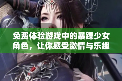 免费体验游戏中的暴躁少女角色，让你感受激情与乐趣