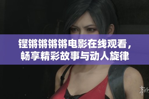 铿锵锵锵锵电影在线观看，畅享精彩故事与动人旋律
