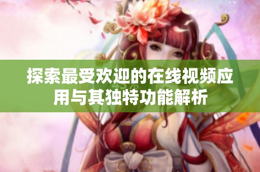 探索最受欢迎的在线视频应用与其独特功能解析