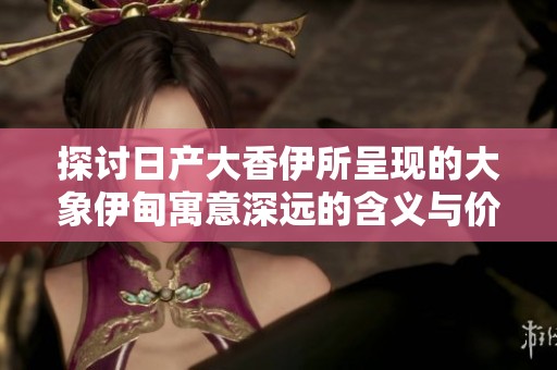 探讨日产大香伊所呈现的大象伊甸寓意深远的含义与价值