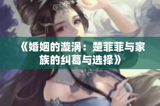 《婚姻的漩涡：楚菲菲与家族的纠葛与选择》
