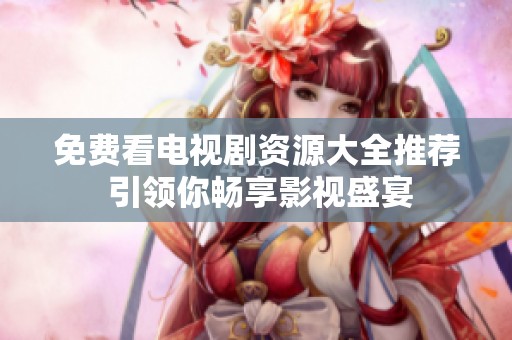 免费看电视剧资源大全推荐 引领你畅享影视盛宴