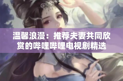 温馨浪漫：推荐夫妻共同欣赏的哔哩哔哩电视剧精选