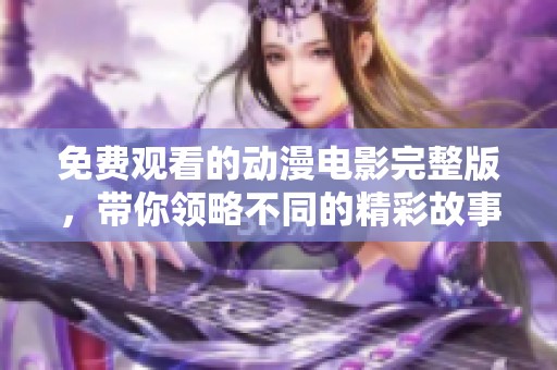 免费观看的动漫电影完整版，带你领略不同的精彩故事