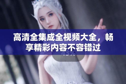 高清全集成全视频大全，畅享精彩内容不容错过