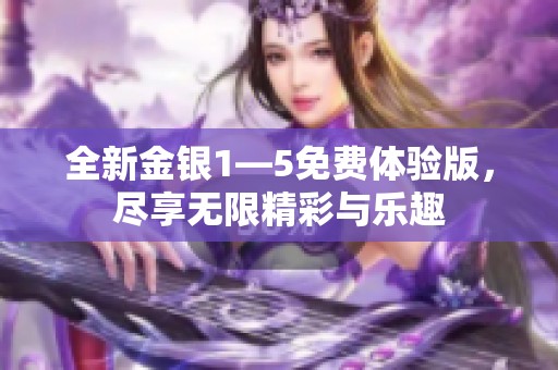 全新金银1—5免费体验版，尽享无限精彩与乐趣