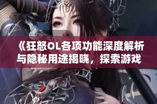 《狂怒OL各项功能深度解析与隐秘用途揭晓，探索游戏新体验》