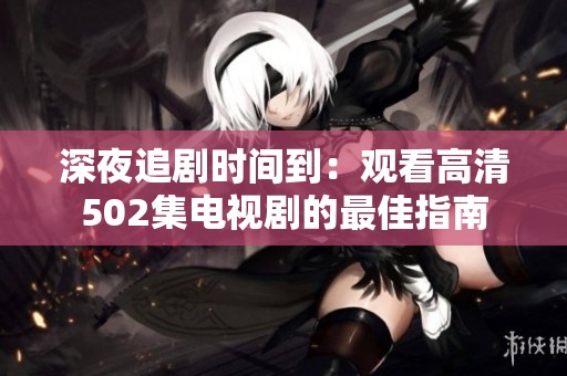 深夜追剧时间到：观看高清502集电视剧的最佳指南