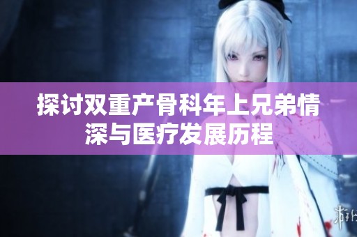 探讨双重产骨科年上兄弟情深与医疗发展历程