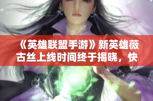 《英雄联盟手游》新英雄薇古丝上线时间终于揭晓，快来了解！