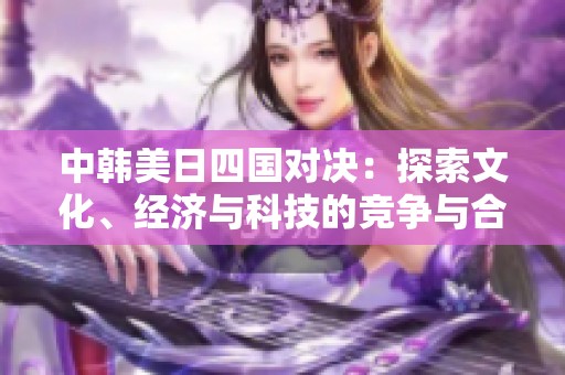 中韩美日四国对决：探索文化、经济与科技的竞争与合作