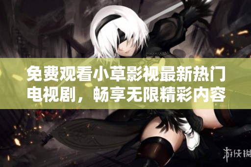 免费观看小草影视最新热门电视剧，畅享无限精彩内容