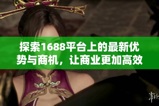 探索1688平台上的最新优势与商机，让商业更加高效