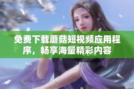 免费下载蘑菇短视频应用程序，畅享海量精彩内容