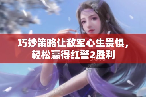 巧妙策略让敌军心生畏惧，轻松赢得红警2胜利