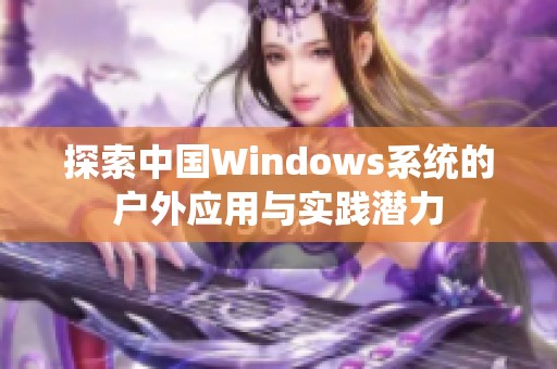 探索中国Windows系统的户外应用与实践潜力