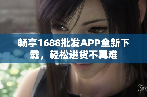 畅享1688批发APP全新下载，轻松进货不再难