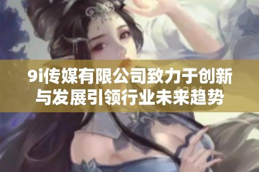 9i传媒有限公司致力于创新与发展引领行业未来趋势