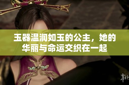 玉器温润如玉的公主，她的华丽与命运交织在一起