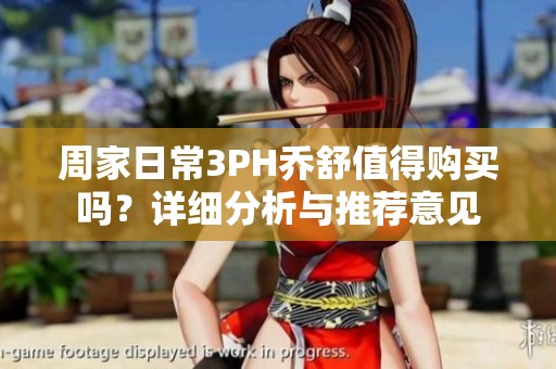 周家日常3PH乔舒值得购买吗？详细分析与推荐意见