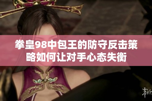 拳皇98中包王的防守反击策略如何让对手心态失衡