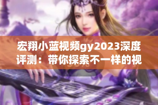 宏翔小蓝视频gy2023深度评测：带你探索不一样的视听体验