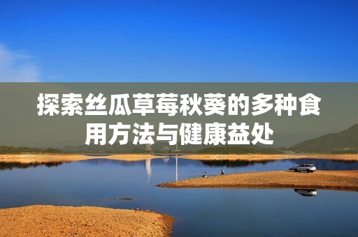 探索丝瓜草莓秋葵的多种食用方法与健康益处